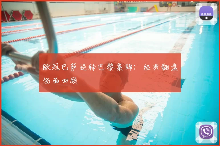 欧冠巴萨逆转巴黎集锦:经典翻盘场面回顾