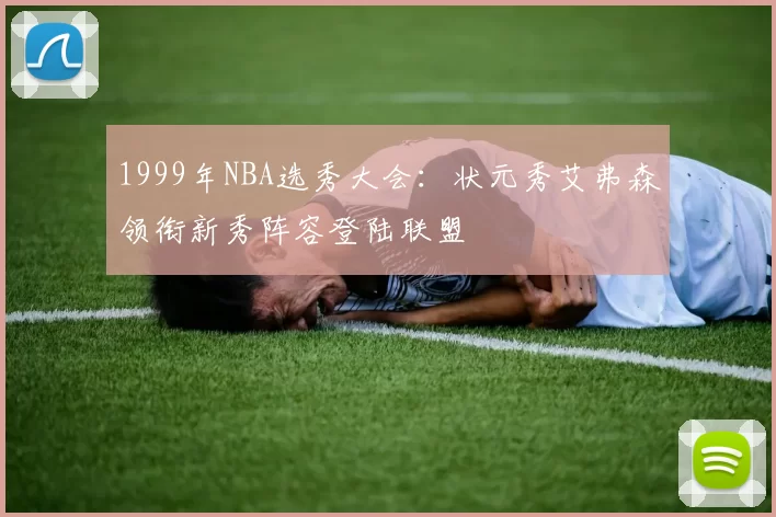 1999年NBA选秀大会：状元秀艾弗森领衔新秀阵容登陆联盟