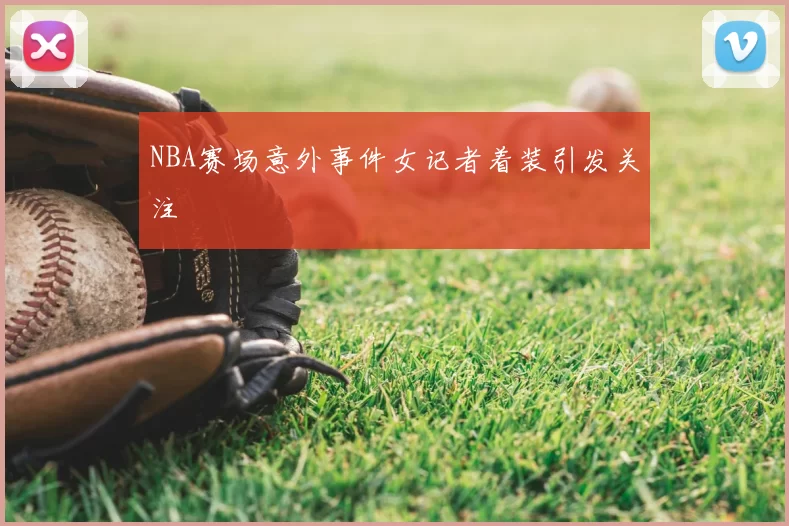NBA赛场意外事件女记者着装引发关注