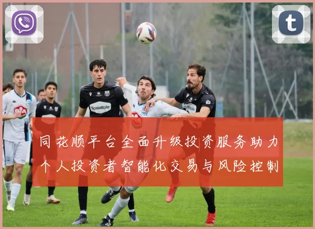 同花顺平台全面升级投资服务助力个人投资者智能化交易与风险控制