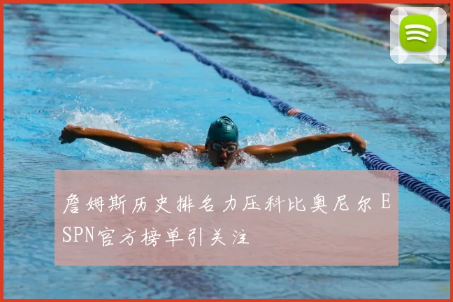 詹姆斯历史排名力压科比奥尼尔 ESPN官方榜单引关注