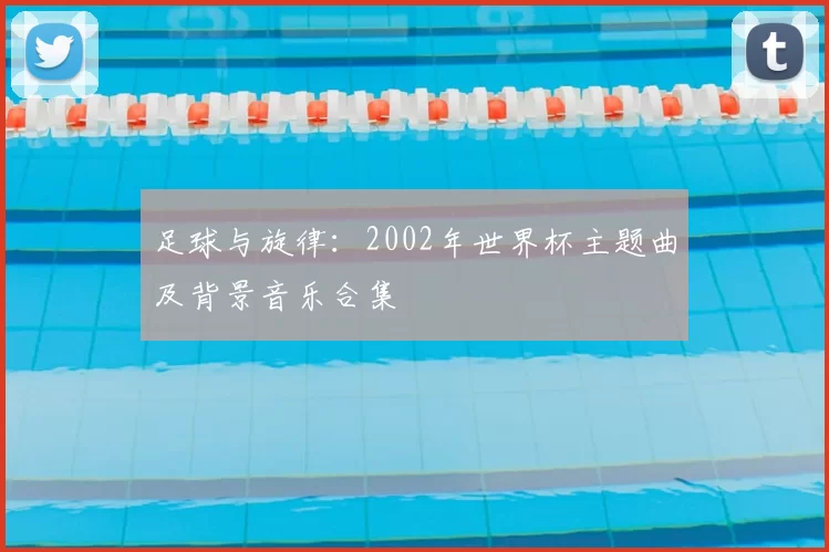 足球与旋律:2002年世界杯主题曲及背景音乐合集