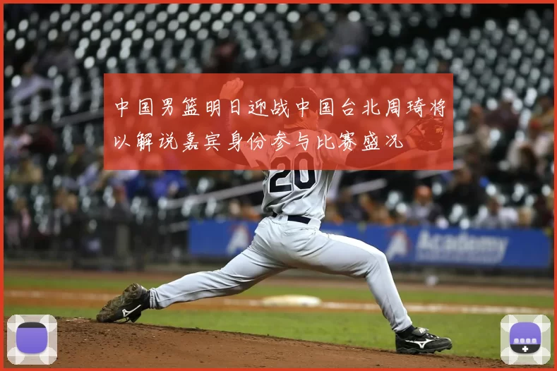中国男篮明日迎战中国台北周琦将以解说嘉宾身份参与比赛盛况