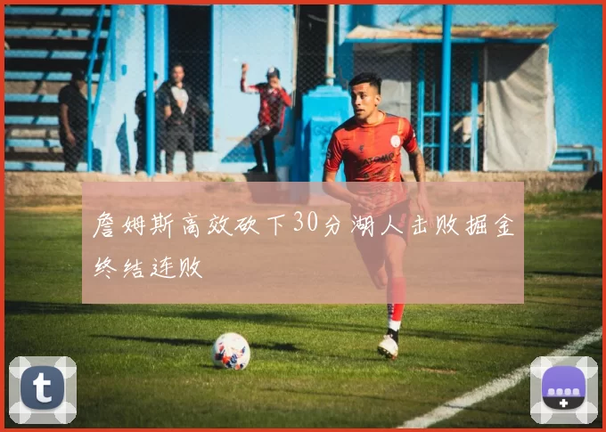 詹姆斯高效砍下30分湖人击败掘金终结连败