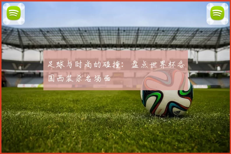 足球与时尚的碰撞:盘点世界杯各国西装杀名场面