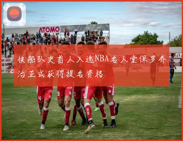 快船队史首人入选NBA名人堂保罗乔治正式获得提名资格