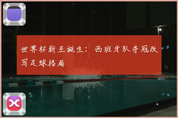 世界杯新王诞生:西班牙队夺冠改写足球格局