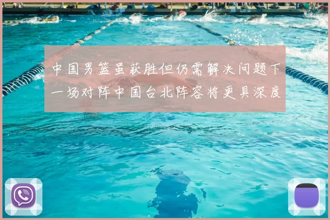 中国男篮虽获胜但仍需解决问题下一场对阵中国台北阵容将更具深度