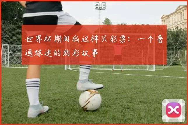 世界杯期间我这样买彩票:一个普通球迷的购彩故事