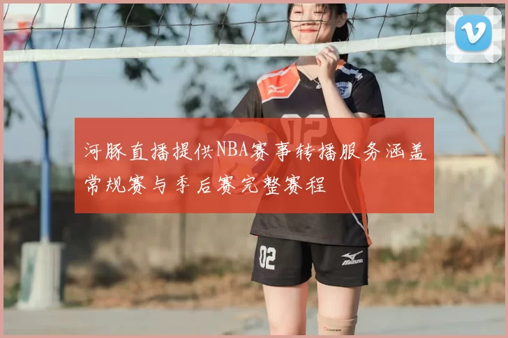 河豚直播提供NBA赛事转播服务涵盖常规赛与季后赛完整赛程