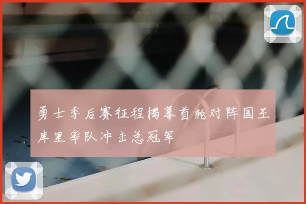 勇士季后赛征程揭幕首轮对阵国王库里率队冲击总冠军