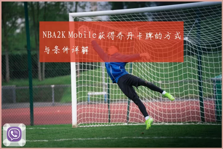 NBA2K Mobile获得乔丹卡牌的方式与条件详解