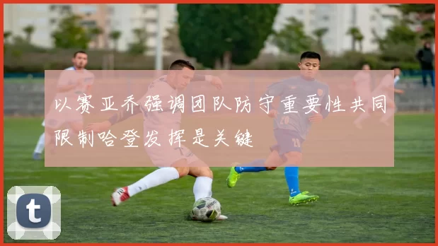 以赛亚乔强调团队防守重要性共同限制哈登发挥是关键