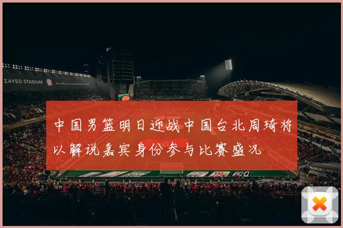 中国男篮明日迎战中国台北周琦将以解说嘉宾身份参与比赛盛况
