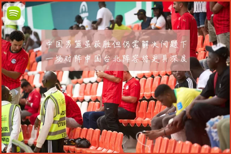中国男篮虽获胜但仍需解决问题下一场对阵中国台北阵容将更具深度
