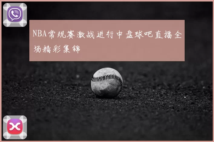 NBA常规赛激战进行中盘球吧直播全场精彩集锦