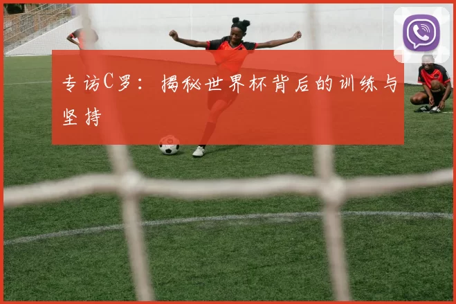 专访C罗：揭秘世界杯背后的训练与坚持