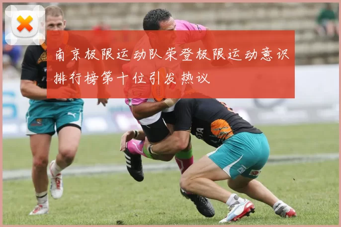 南京极限运动队荣登极限运动意识排行榜第十位引发热议
