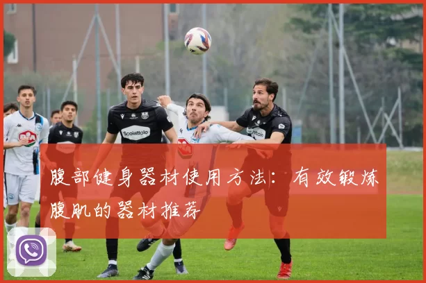 腹部健身器材使用方法:有效锻炼腹肌的器材推荐
