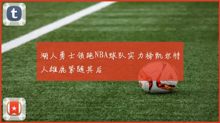 湖人勇士领跑NBA球队实力榜凯尔特人雄鹿紧随其后