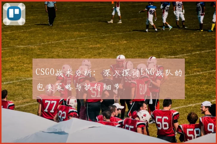 CSGO战术分析：深入探讨LNG战队的包夹策略与执行细节
