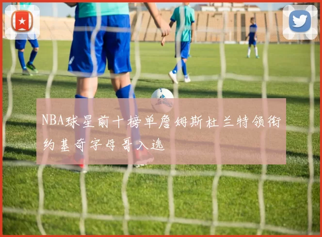 NBA球星前十榜单詹姆斯杜兰特领衔约基奇字母哥入选