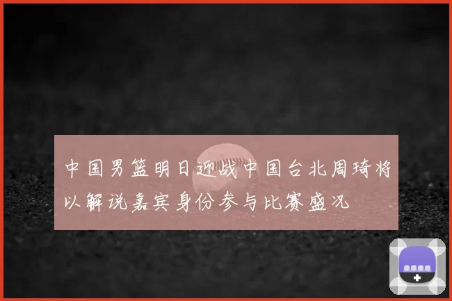 中国男篮明日迎战中国台北周琦将以解说嘉宾身份参与比赛盛况