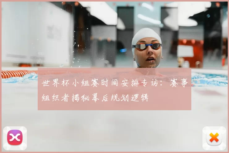 世界杯小组赛时间安排专访:赛事组织者揭秘幕后规划逻辑
