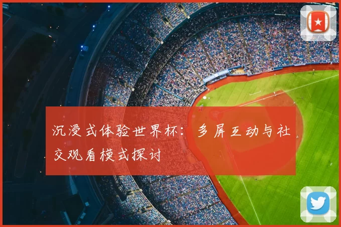 沉浸式体验世界杯:多屏互动与社交观看模式探讨