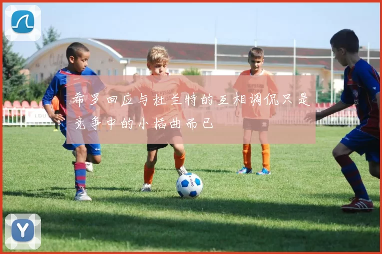希罗回应与杜兰特的互相调侃只是竞争中的小插曲而已