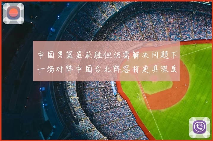 中国男篮虽获胜但仍需解决问题下一场对阵中国台北阵容将更具深度