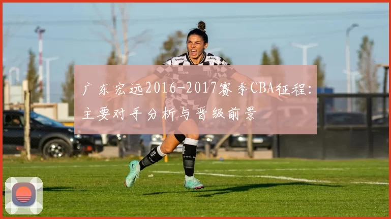 广东宏远2016-2017赛季CBA征程:主要对手分析与晋级前景
