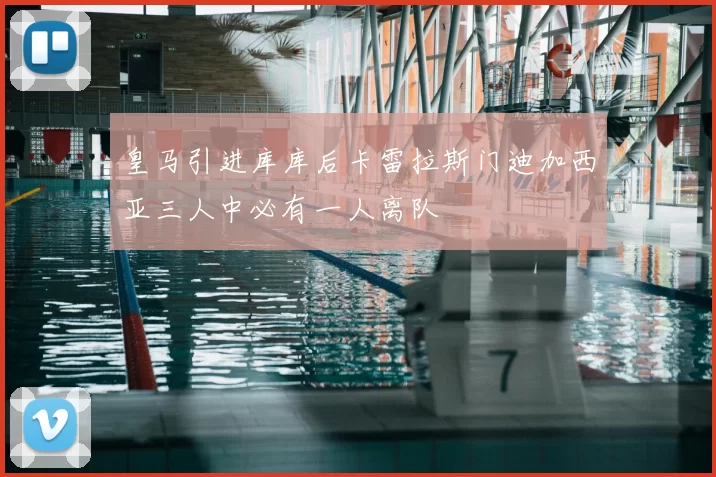 皇马引进库库后卡雷拉斯门迪加西亚三人中必有一人离队
