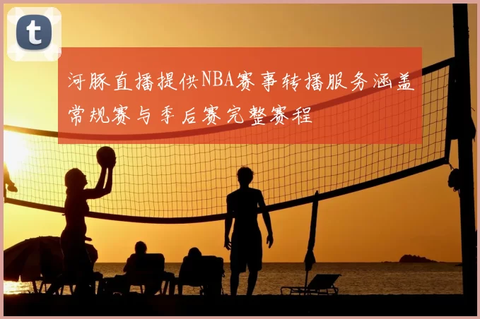 河豚直播提供NBA赛事转播服务涵盖常规赛与季后赛完整赛程