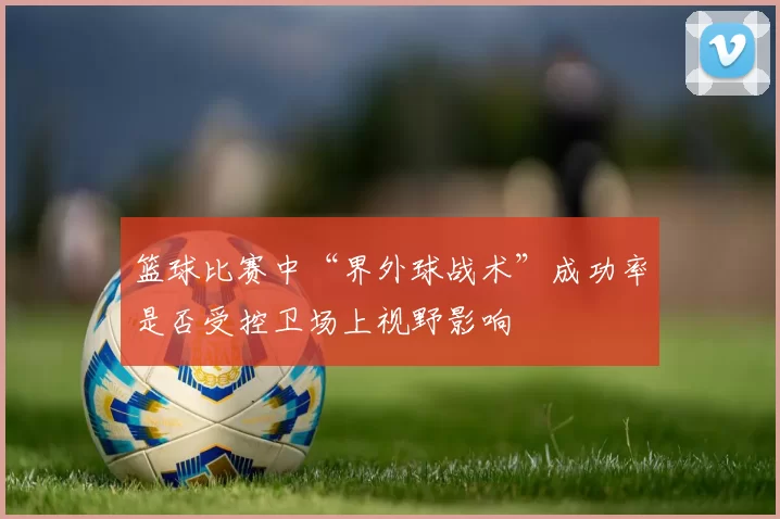 篮球比赛中“界外球战术”成功率是否受控卫场上视野影响