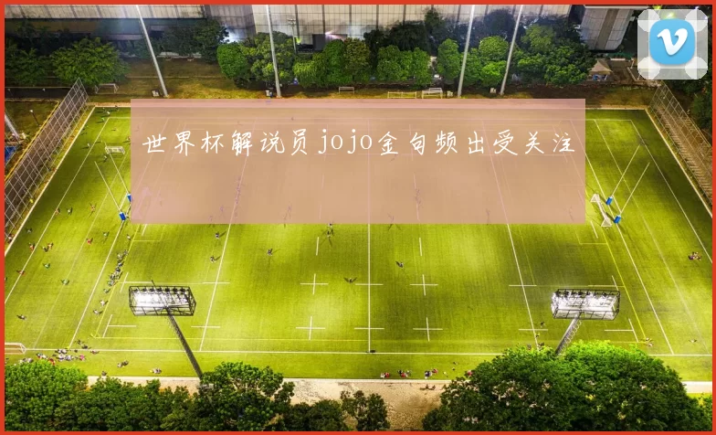 世界杯解说员jojo金句频出受关注