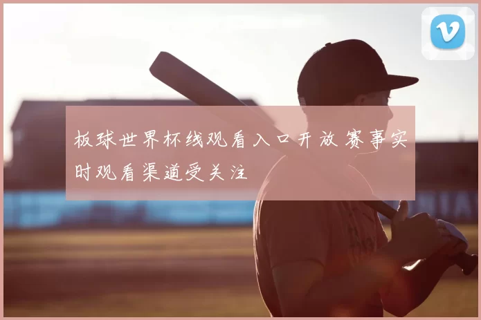 板球世界杯线观看入口开放 赛事实时观看渠道受关注