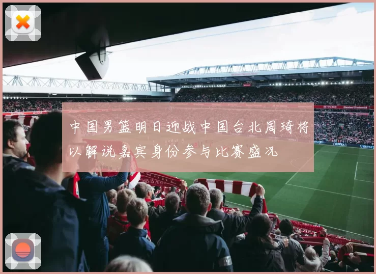 中国男篮明日迎战中国台北周琦将以解说嘉宾身份参与比赛盛况