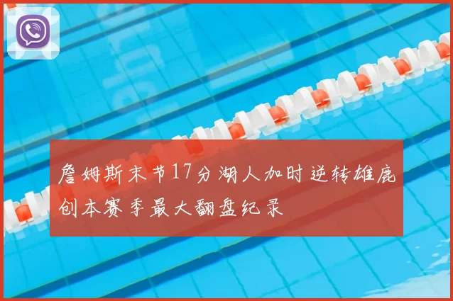 詹姆斯末节17分湖人加时逆转雄鹿创本赛季最大翻盘纪录