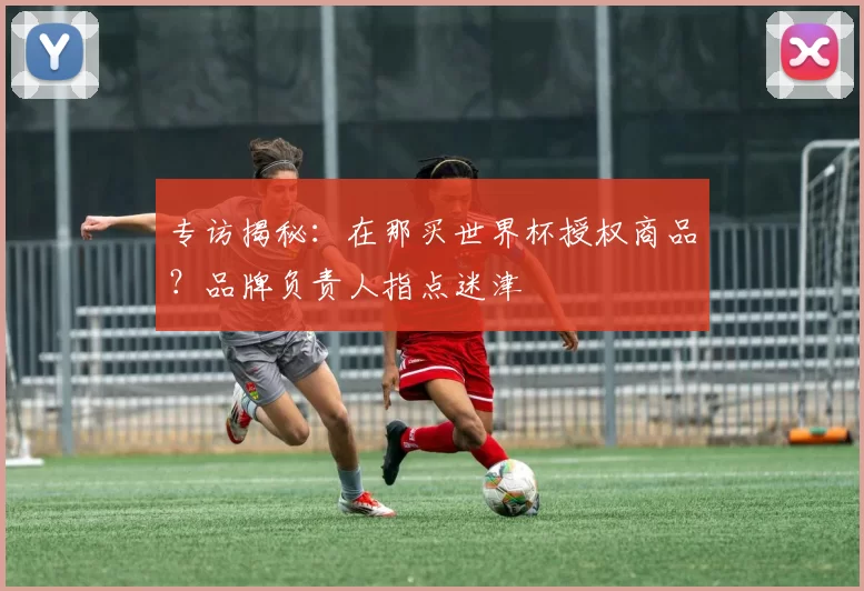 专访揭秘:在那买世界杯授权商品?品牌负责人指点迷津