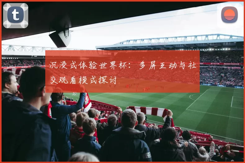 沉浸式体验世界杯:多屏互动与社交观看模式探讨