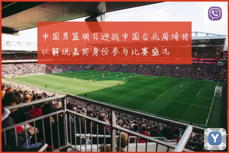 中国男篮明日迎战中国台北周琦将以解说嘉宾身份参与比赛盛况