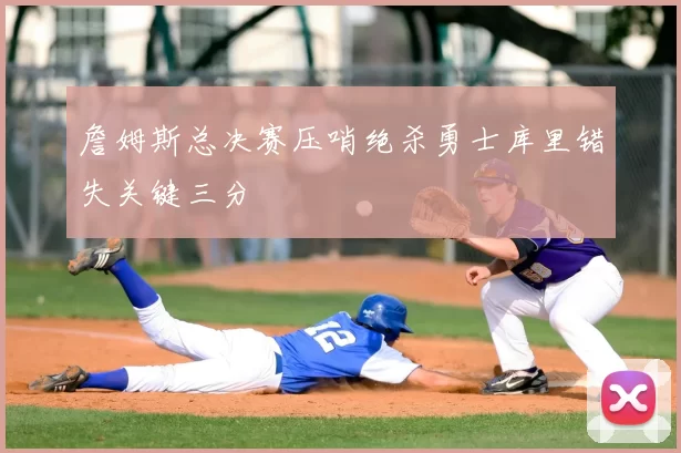 詹姆斯总决赛压哨绝杀勇士库里错失关键三分