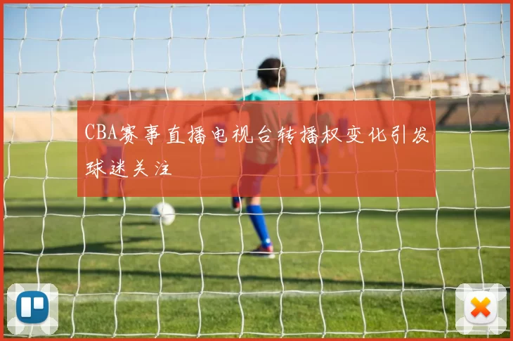 CBA赛事直播电视台转播权变化引发球迷关注