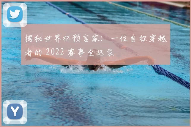 揭秘世界杯预言家:一位自称穿越者的 2022 赛事全记录