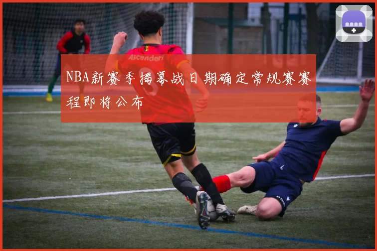 NBA新赛季揭幕战日期确定常规赛赛程即将公布