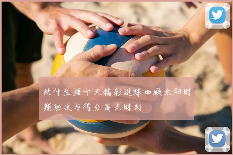 纳什生涯十大精彩进球回顾太阳时期助攻与得分高光时刻