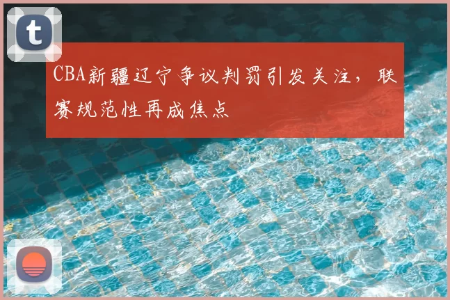 CBA新疆辽宁争议判罚引发关注,联赛规范性再成焦点