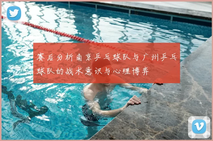 赛后分析南京乒乓球队与广州乒乓球队的战术意识与心理博弈