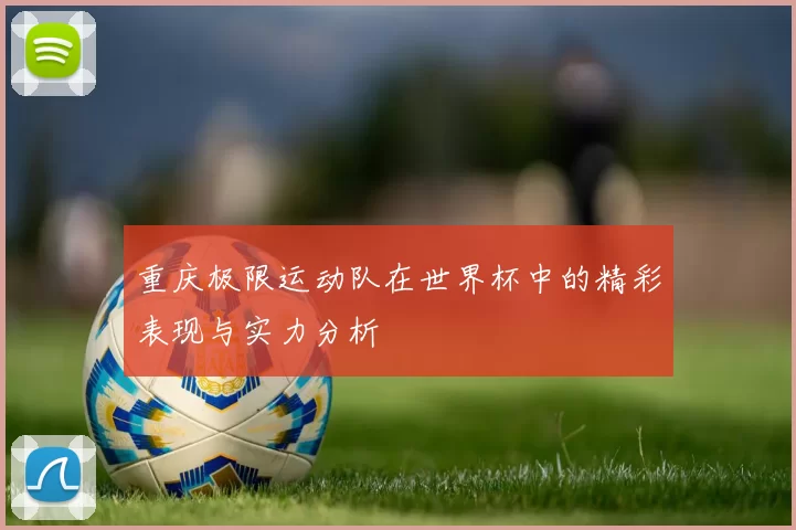 重庆极限运动队在世界杯中的精彩表现与实力分析